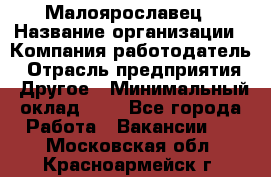 Малоярославец › Название организации ­ Компания-работодатель › Отрасль предприятия ­ Другое › Минимальный оклад ­ 1 - Все города Работа » Вакансии   . Московская обл.,Красноармейск г.